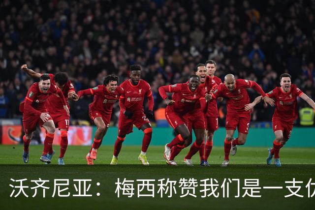 沃齐尼亚：梅西称赞我们是一支优秀的球队，我愿意去巴西踢球